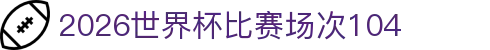 2026世界杯104场比赛- 赛程结构拆解与各轮场次统计